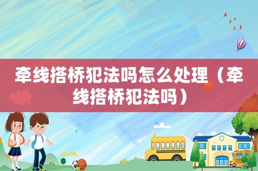 牽線搭橋犯法嗎怎么處理（牽線搭橋犯法嗎）