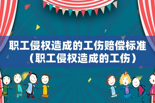職工侵權造成的工傷賠償標準（職工侵權造成的工傷）