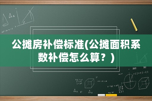 公攤房補償標準(公攤面積系數補償怎么算？)