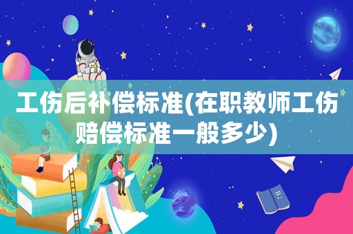 工傷后補償標(biāo)準(zhǔn)(在職教師工傷賠償標(biāo)準(zhǔn)一般多少)