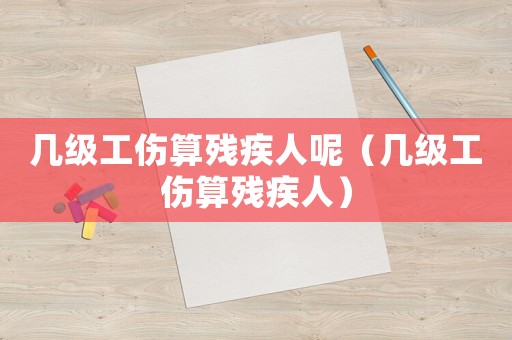 幾級工傷算殘疾人呢（幾級工傷算殘疾人）