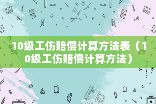 10級工傷賠償計算方法表（10級工傷賠償計算方法）