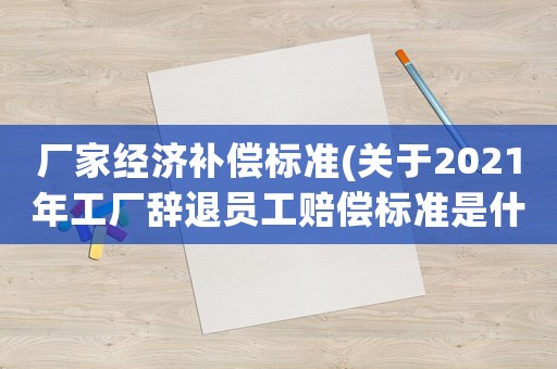 廠家經濟補償標準(關于2021年工廠辭退員工賠償標準是什么？)