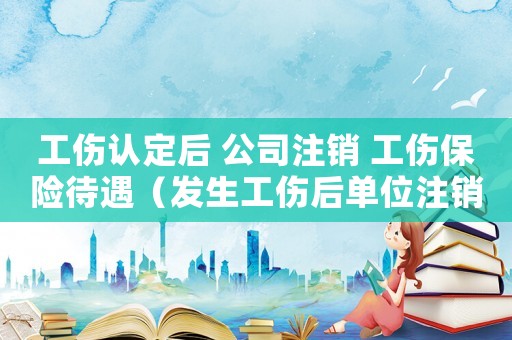 工傷認定后 公司注銷 工傷保險待遇（發生工傷后單位注銷）