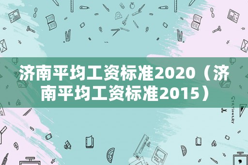 濟(jì)南平均工資標(biāo)準(zhǔn)2020（濟(jì)南平均工資標(biāo)準(zhǔn)2015）