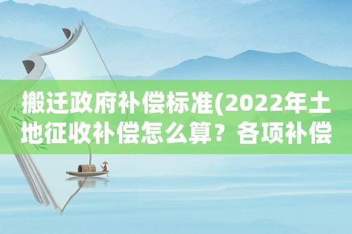 搬遷政府補償標準(2022年土地征收補償怎么算？各項補償標準是什么？)