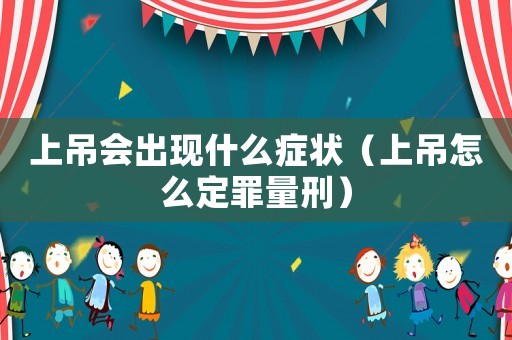 上吊會出現什么癥狀（上吊怎么定罪量刑）