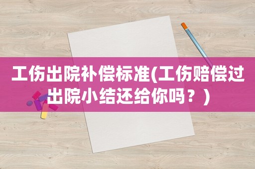 工傷出院補償標準(工傷賠償過出院小結(jié)還給你嗎？)