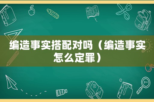 編造事實搭配對嗎（編造事實怎么定罪）