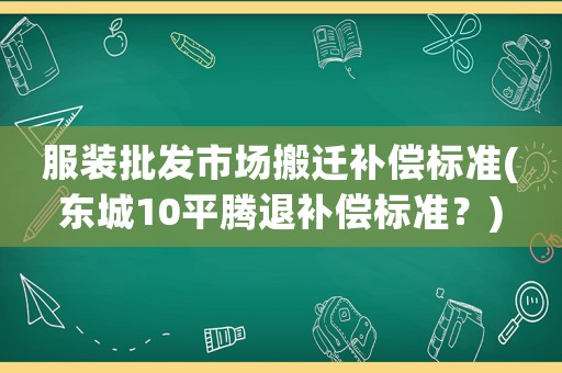 服裝批發市場搬遷補償標準(東城10平騰退補償標準？)