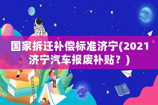 國家拆遷補償標準濟寧(2021濟寧汽車報廢補貼？)