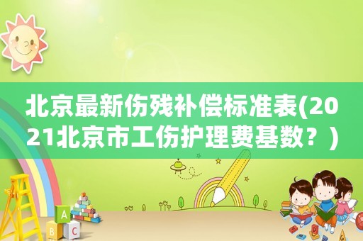 北京最新傷殘補償標(biāo)準(zhǔn)表(2021北京市工傷護理費基數(shù)？)