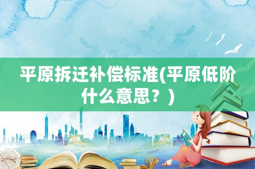 平原拆遷補償標準(平原低階什么意思？)