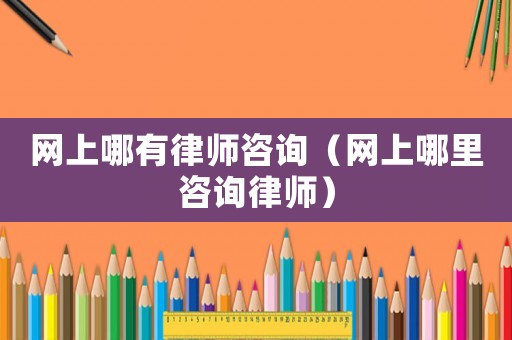 網(wǎng)上哪有律師咨詢（網(wǎng)上哪里咨詢律師）