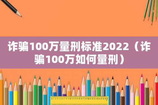 詐騙100萬量刑標準2022（詐騙100萬如何量刑）