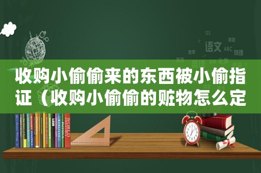收購小偷偷來的東西被小偷指證（收購小偷偷的贓物怎么定罪）
