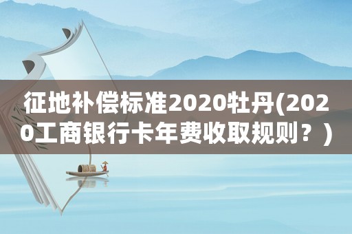 征地補償標準2020牡丹(2020工商銀行卡年費收取規則？)