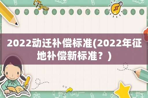 2022動遷補償標準(2022年征地補償新標準？)