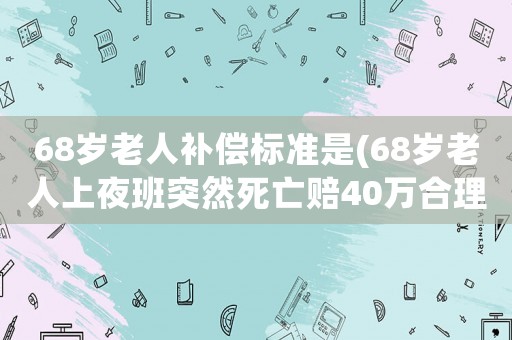 68歲老人補償標準是(68歲老人上夜班突然死亡賠40萬合理吧)