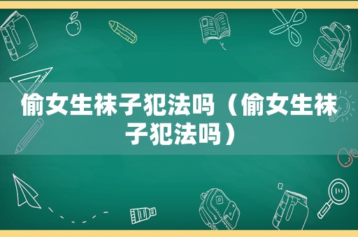 偷女生襪子犯法嗎（偷女生襪子犯法嗎）