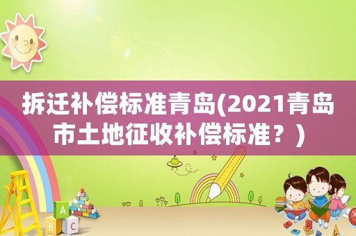 拆遷補償標準青島(2021青島市土地征收補償標準？)