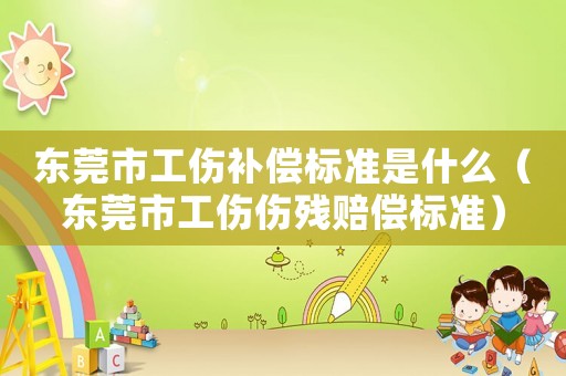 東莞市工傷補(bǔ)償標(biāo)準(zhǔn)是什么（東莞市工傷傷殘賠償標(biāo)準(zhǔn)）
