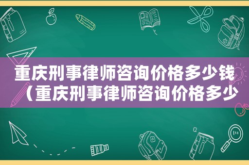 重慶刑事律師咨詢價格多少錢（重慶刑事律師咨詢價格多少）