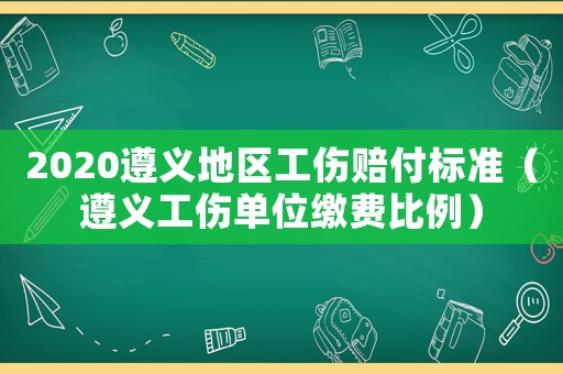 2020遵義地區工傷賠付標準（遵義工傷單位繳費比例）