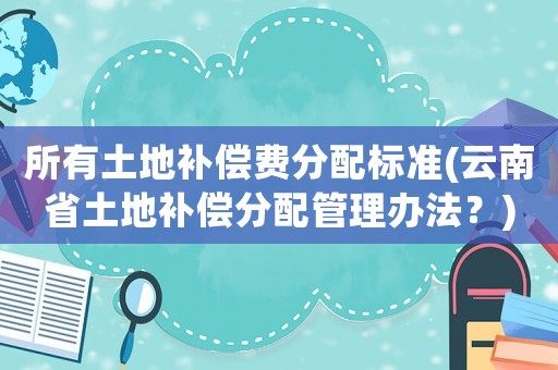 所有土地補償費分配標準(云南省土地補償分配管理辦法？)