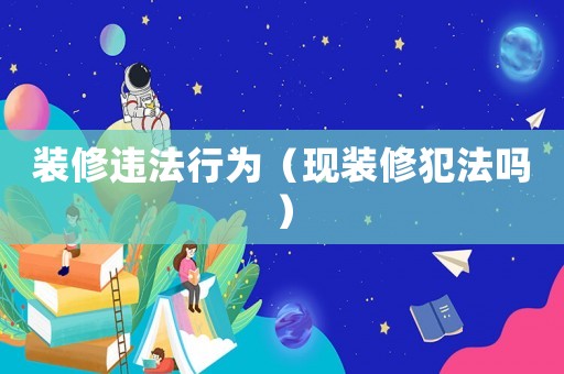裝修違法行為（現(xiàn)裝修犯法嗎）