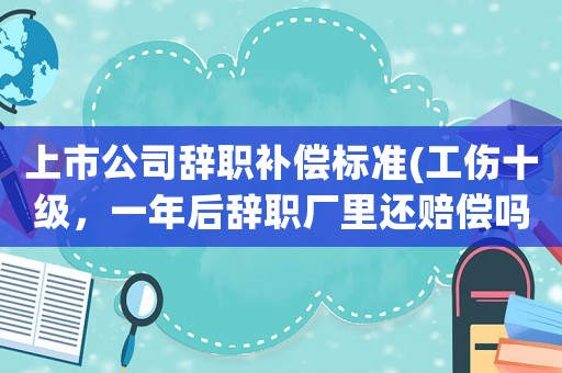 上市公司辭職補償標準(工傷十級，一年后辭職廠里還賠償嗎)