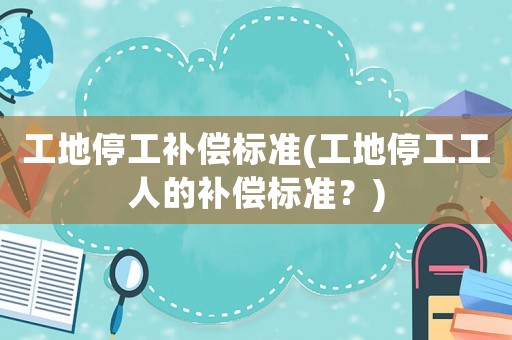 工地停工補(bǔ)償標(biāo)準(zhǔn)(工地停工工人的補(bǔ)償標(biāo)準(zhǔn)？)