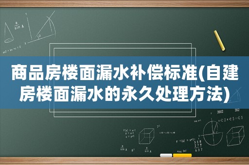商品房樓面漏水補償標準(自建房樓面漏水的永久處理方法)