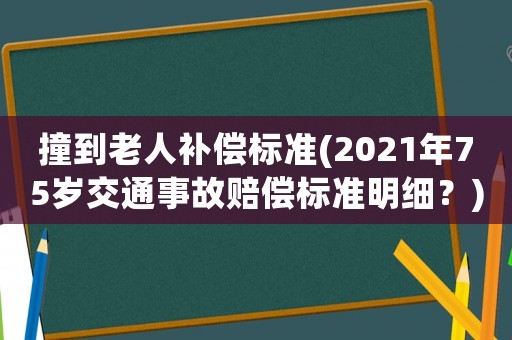 撞到老人補償標準(2021年75歲交通事故賠償標準明細？)