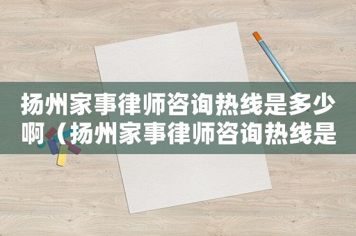 揚州家事律師咨詢熱線是多少啊（揚州家事律師咨詢熱線是多少）