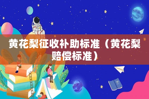 黃花梨征收補助標準（黃花梨賠償標準）