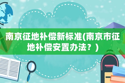 南京征地補償新標準(南京市征地補償安置辦法？)
