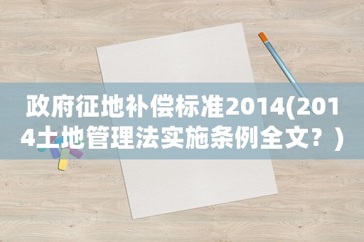 政府征地補償標準2014(2014土地管理法實施條例全文？)
