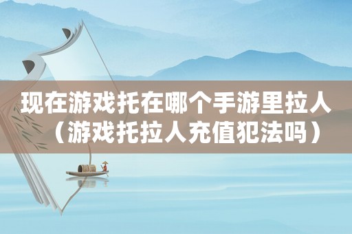 現在游戲托在哪個手游里拉人（游戲托拉人充值犯法嗎）