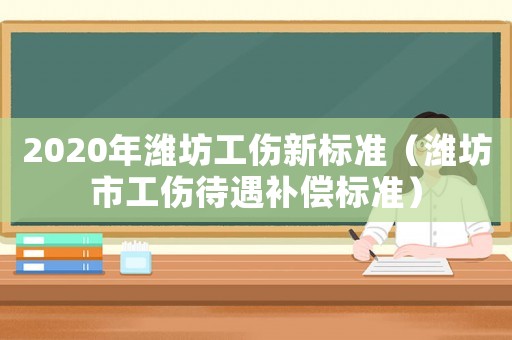 2020年濰坊工傷新標準（濰坊市工傷待遇補償標準）