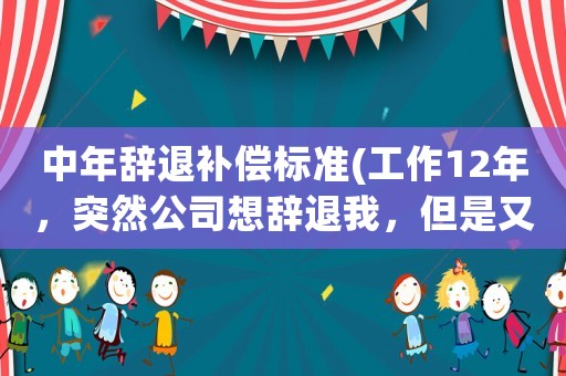 中年辭退補償標準(工作12年，突然公司想辭退我，但是又不想賠償，我應該怎么做？)