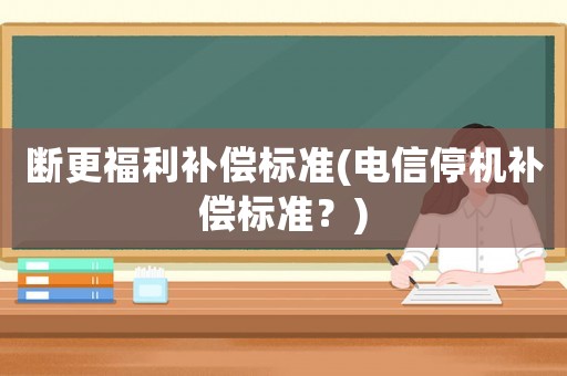 斷更福利補償標(biāo)準(zhǔn)(電信停機補償標(biāo)準(zhǔn)？)