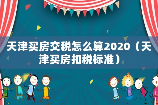 天津買房交稅怎么算2020（天津買房扣稅標準）
