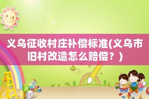 義烏征收村莊補償標準(義烏市舊村改造怎么賠償？)
