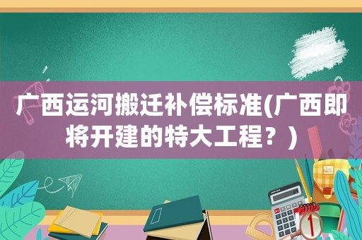 廣西運河搬遷補償標(biāo)準(zhǔn)(廣西即將開建的特大工程？)