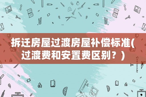 拆遷房屋過渡房屋補償標準(過渡費和安置費區別？)