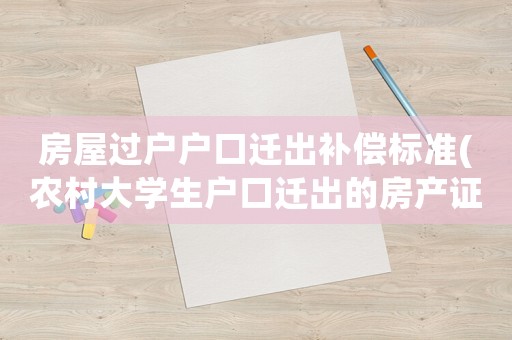 房屋過(guò)戶戶口遷出補(bǔ)償標(biāo)準(zhǔn)(農(nóng)村大學(xué)生戶口遷出的房產(chǎn)證能過(guò)嗎)