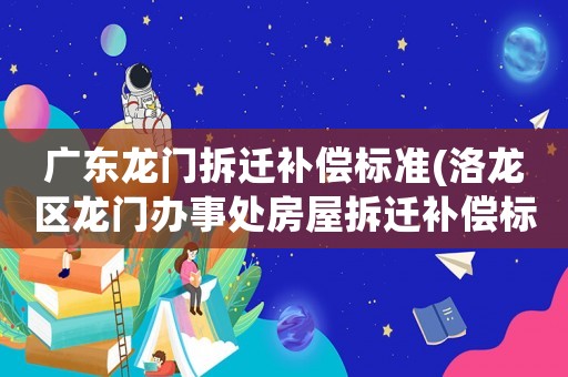 廣東龍門拆遷補償標準(洛龍區龍門辦事處房屋拆遷補償標準？)