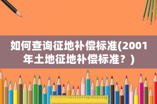 如何查詢征地補(bǔ)償標(biāo)準(zhǔn)(2001年土地征地補(bǔ)償標(biāo)準(zhǔn)？)