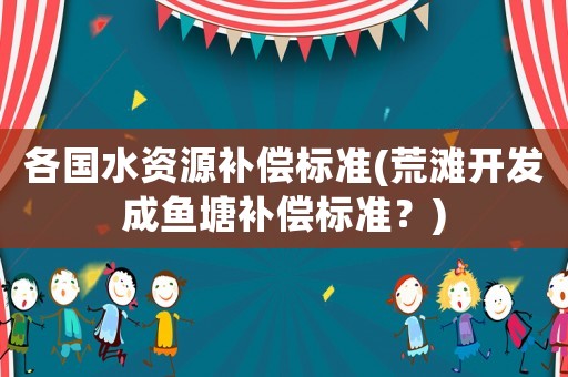 各國水資源補償標準(荒灘開發成魚塘補償標準？)